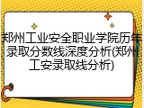 郑州工业安全职业学院历年录取分数线深度分析(郑州工安录取线分析)