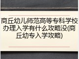 商丘幼儿师范高等专科学校办理入学有什么攻略没(商丘幼专入学攻略)
