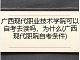 广西现代职业技术学院可以自考去读吗，为什么(广西现代职院自考条件)