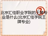北京汇佳职业学院的王牌专业是什么(北京汇佳学院王牌专业)