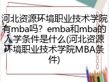 河北资源环境职业技术学院有mba吗？emba和mba的入学条件是什么(河北资源环境职业技术学院MBA条件)