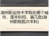 湖州职业技术学院在哪个城市，是本科吗，第几批(湖州职院批次本科)