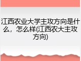 江西农业大学主攻方向是什么，怎么样(江西农大主攻方向)