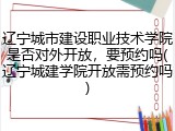 辽宁城市建设职业技术学院是否对外开放，要预约吗(辽宁城建学院开放需预约吗)