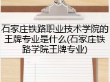 石家庄铁路职业技术学院的王牌专业是什么(石家庄铁路学院王牌专业)