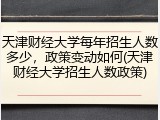 天津财经大学每年招生人数多少，政策变动如何(天津财经大学招生人数政策)