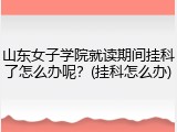 山东女子学院就读期间挂科了怎么办呢？(挂科怎么办)