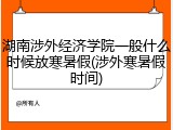 湖南涉外经济学院一般什么时候放寒暑假(涉外寒暑假时间)