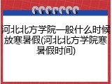 河北北方学院一般什么时候放寒暑假(河北北方学院寒暑假时间)