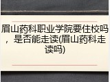 眉山药科职业学院要住校吗，是否能走读(眉山药科走读吗)