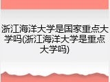 浙江海洋大学是国家重点大学吗(浙江海洋大学是重点大学吗)