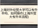 上海对外经贸大学可以专升本吗，如何操作(上海外贸大专升本流程)