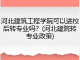 河北建筑工程学院可以进校后转专业吗？(河北建院转专业政策)