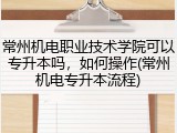 常州机电职业技术学院可以专升本吗，如何操作(常州机电专升本流程)