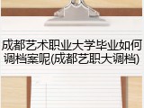 成都艺术职业大学毕业如何调档案呢(成都艺职大调档)