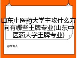 山东中医药大学主攻什么方向有哪些王牌专业(山东中医药大学王牌专业)