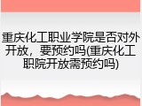 重庆化工职业学院是否对外开放，要预约吗(重庆化工职院开放需预约吗)
