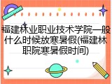 福建林业职业技术学院一般什么时候放寒暑假(福建林职院寒暑假时间)