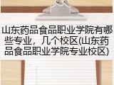 山东药品食品职业学院有哪些专业，几个校区(山东药品食品职业学院专业校区)