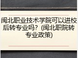 闽北职业技术学院可以进校后转专业吗？(闽北职院转专业政策)