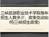 三峡旅游职业技术学院每年招生人数多少，政策变动如何(三峡招生政策)