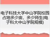 电子科技大学中山学院校园占地多少亩，多少师生(电子科大中山学院规模)