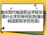 重庆现代制造职业学院毕业是什么学历有何优势(重庆制造职院学历优势)