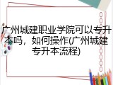 广州城建职业学院可以专升本吗，如何操作(广州城建专升本流程)