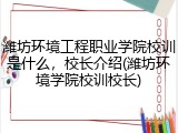 潍坊环境工程职业学院校训是什么，校长介绍(潍坊环境学院校训校长)