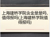 上海建桥学院含金量量吗，值得报吗(上海建桥学院值得报吗)