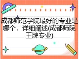 成都师范学院最好的专业是哪个，详细阐述(成都师院王牌专业)