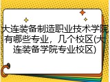 大连装备制造职业技术学院有哪些专业，几个校区(大连装备学院专业校区)