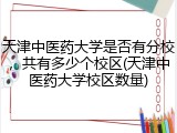 天津中医药大学是否有分校，共有多少个校区(天津中医药大学校区数量)