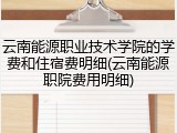 云南能源职业技术学院的学费和住宿费明细(云南能源职院费用明细)
