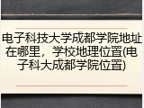 电子科技大学成都学院地址在哪里，学校地理位置(电子科大成都学院位置)