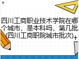 四川工商职业技术学院在哪个城市，是本科吗，第几批(四川工商职院城市批次)