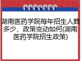 湖南医药学院每年招生人数多少，政策变动如何(湖南医药学院招生政策)