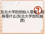 东北大学的创始人是谁，前身是什么(东北大学创校溯源)