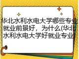 华北水利水电大学哪些专业就业前景好，为什么(华北水利水电大学好就业专业)