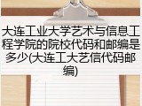 大连工业大学艺术与信息工程学院的院校代码和邮编是多少(大连工大艺信代码邮编)