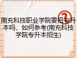 南充科技职业学院要招专升本吗，如何参考(南充科技学院专升本招生)