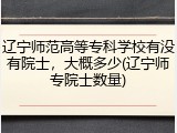 辽宁师范高等专科学校有没有院士，大概多少(辽宁师专院士数量)