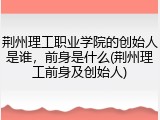 荆州理工职业学院的创始人是谁，前身是什么(荆州理工前身及创始人)