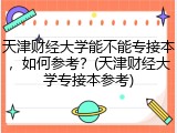 天津财经大学能不能专接本，如何参考？(天津财经大学专接本参考)