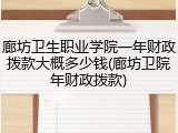 廊坊卫生职业学院一年财政拨款大概多少钱(廊坊卫院年财政拨款)