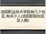 洛阳职业技术学院有几个校区,有多少人(洛阳职院校区及人数)