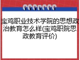 宝鸡职业技术学院的思想政治教育怎么样(宝鸡职院思政教育评价)