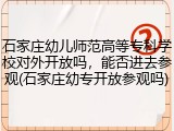 石家庄幼儿师范高等专科学校对外开放吗，能否进去参观(石家庄幼专开放参观吗)
