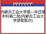 内蒙古工业大学是一本还是本科第二批(内蒙古工业大学录取批次)