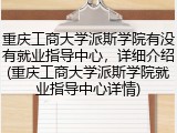 重庆工商大学派斯学院有没有就业指导中心，详细介绍(重庆工商大学派斯学院就业指导中心详情)